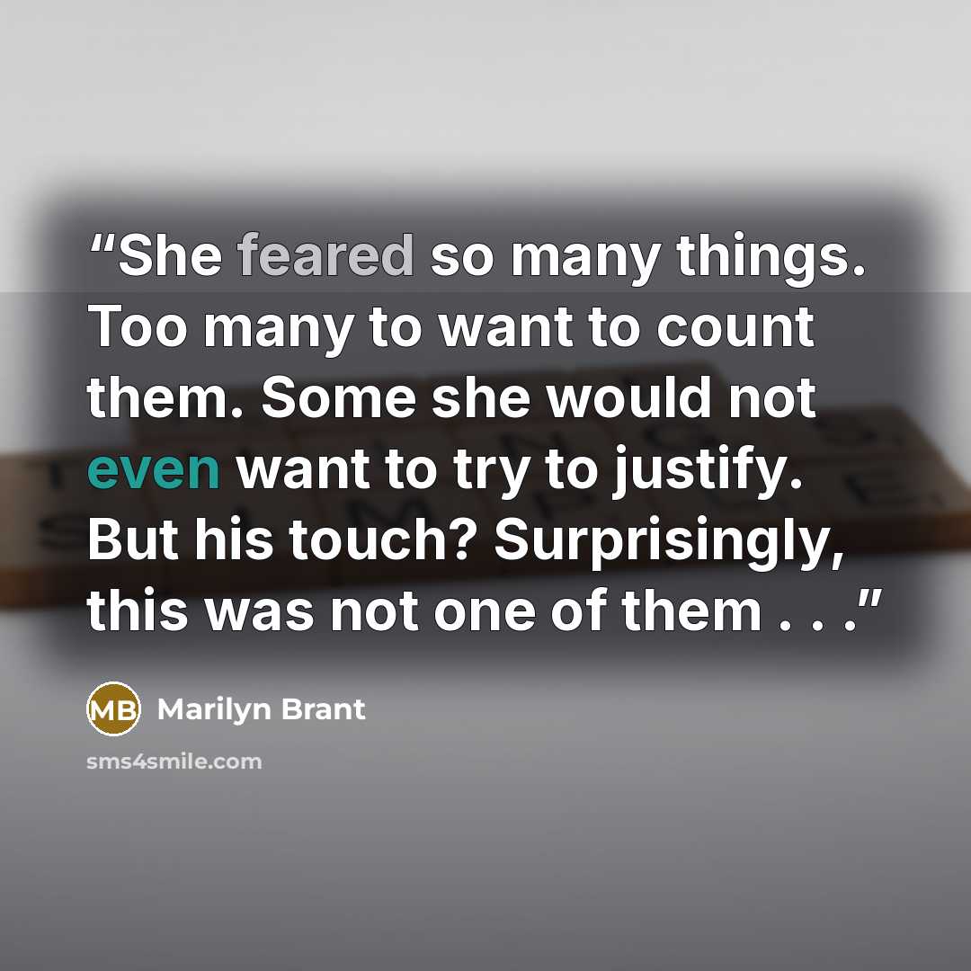 “She feared so many things. Too many to want to count them. Some she would not even want to try to justify. But his touch? Surprisingly, this was not one of them . . .” quote by Marilyn Brant
