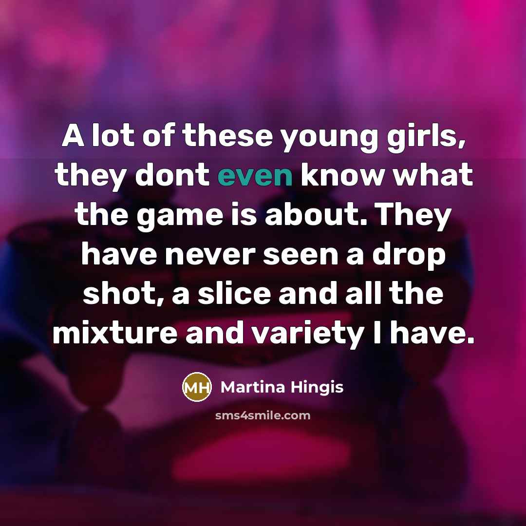 “A lot of these young girls, they dont even know what the game is about. They have never seen a drop shot, a slice and all the mixture and variety I have.” quote by Martina Hingis
