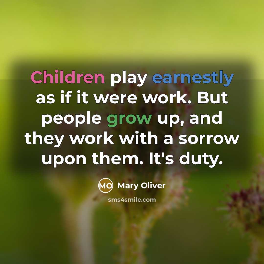 “Children play earnestly as if it were work. But people grow up, and they work with a sorrow upon them. It's duty.” quote by Mary Oliver