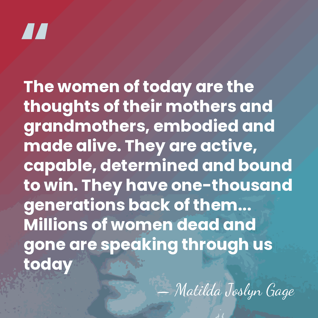 The women of today are the thoughts of their mothers and grandmothers,&hellip; - Matilda Joslyn Gage