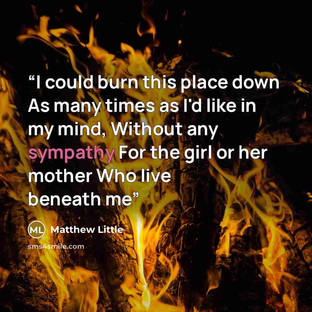 “I could burn this place down As many times as I'd like in my mind, Without any sympathy For the girl or her mother Who live beneath me” quote by Matthew Little