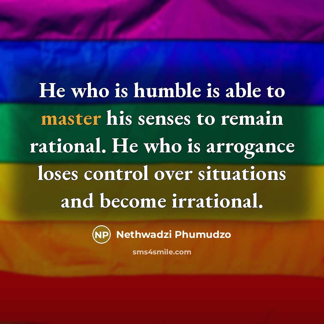 “He who is humble is able to master his senses to remain rational. He who is arrogance loses control over situations and become irrational.” quote by Nethwadzi Phumudzo