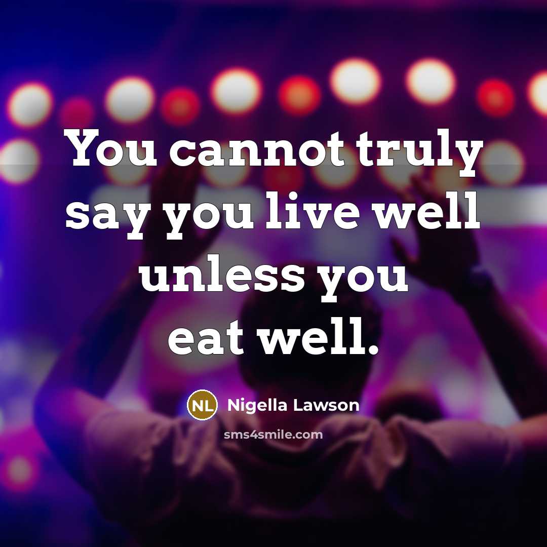 “You cannot truly say you live well unless you eat…” quote by Nigella Lawson