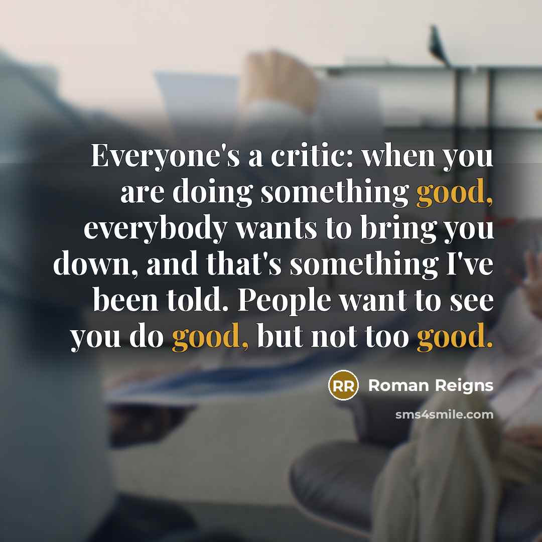 “Everyone's a critic: when you are doing something good, everybody wants to bring you down, and that's something I've been told. People want to see you do good, but not too good.” quote by Roman Reigns