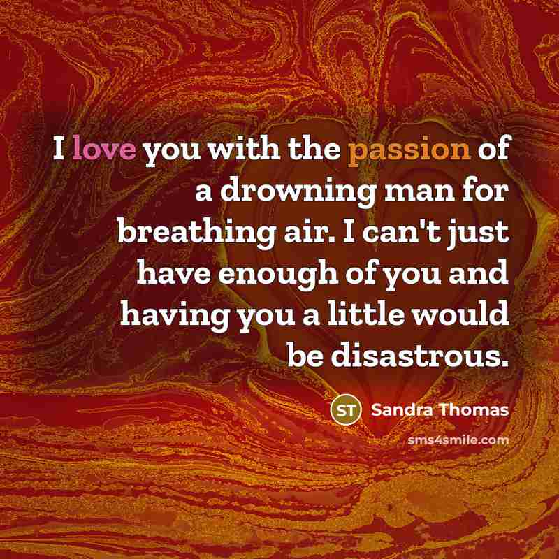 “I love you with the passion of a drowning man for breathing air. I can't just have enough of you and having you a little would be disastrous.” quote by Sandra Thomas