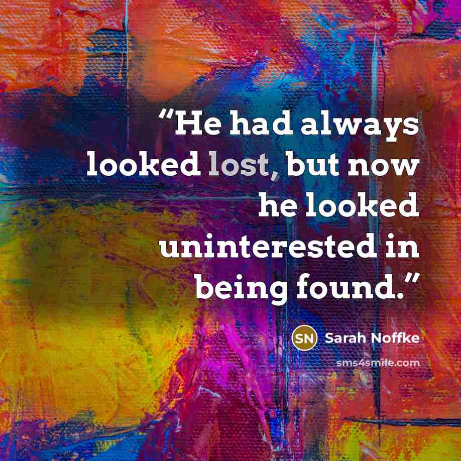 “He had always looked lost, but now he looked uninterested in being found.” quote by Sarah Noffke