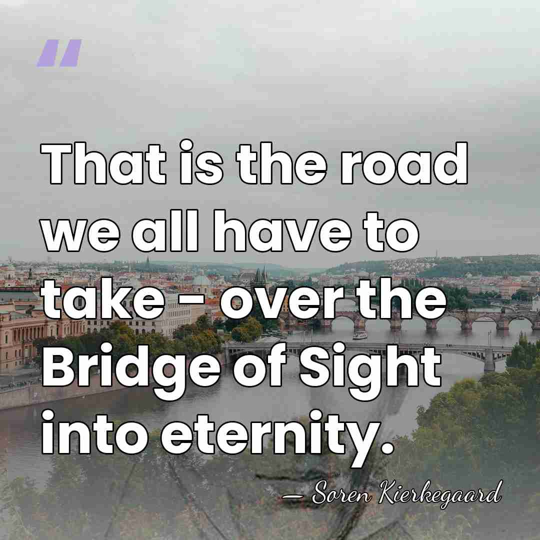 That is the road we all have to take - over the&hellip; - Soren Kierkegaard
