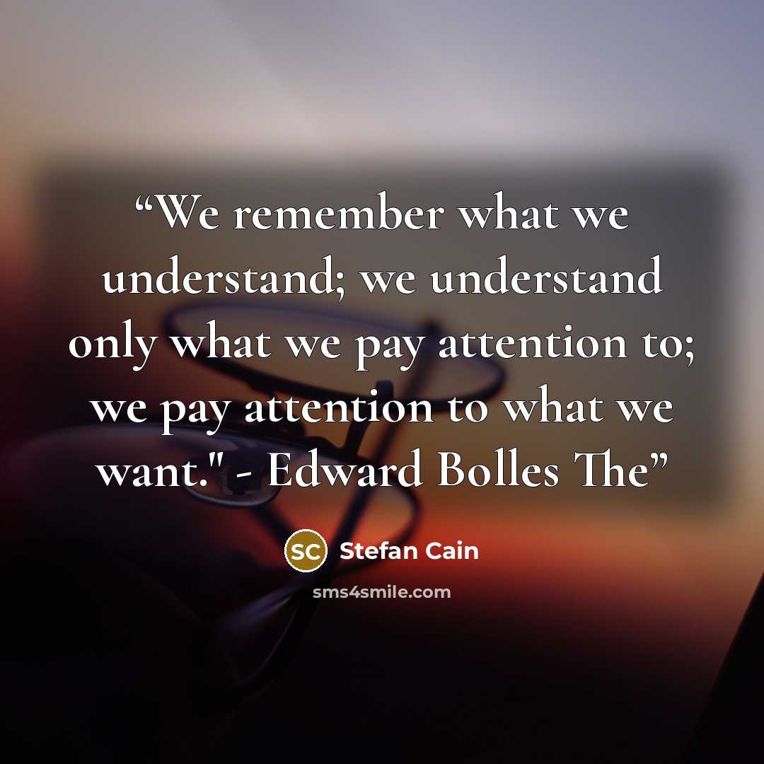 “We remember what we understand; we understand only what we pay attention to; we pay attention to what we want." - Edward Bolles The” quote by Stefan Cain