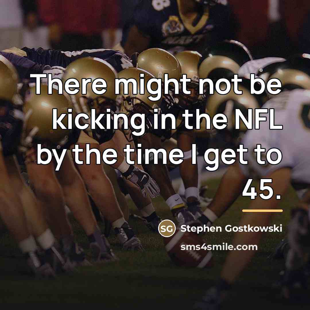 “There might not be kicking in the NFL by the…” quote by Stephen Gostkowski
