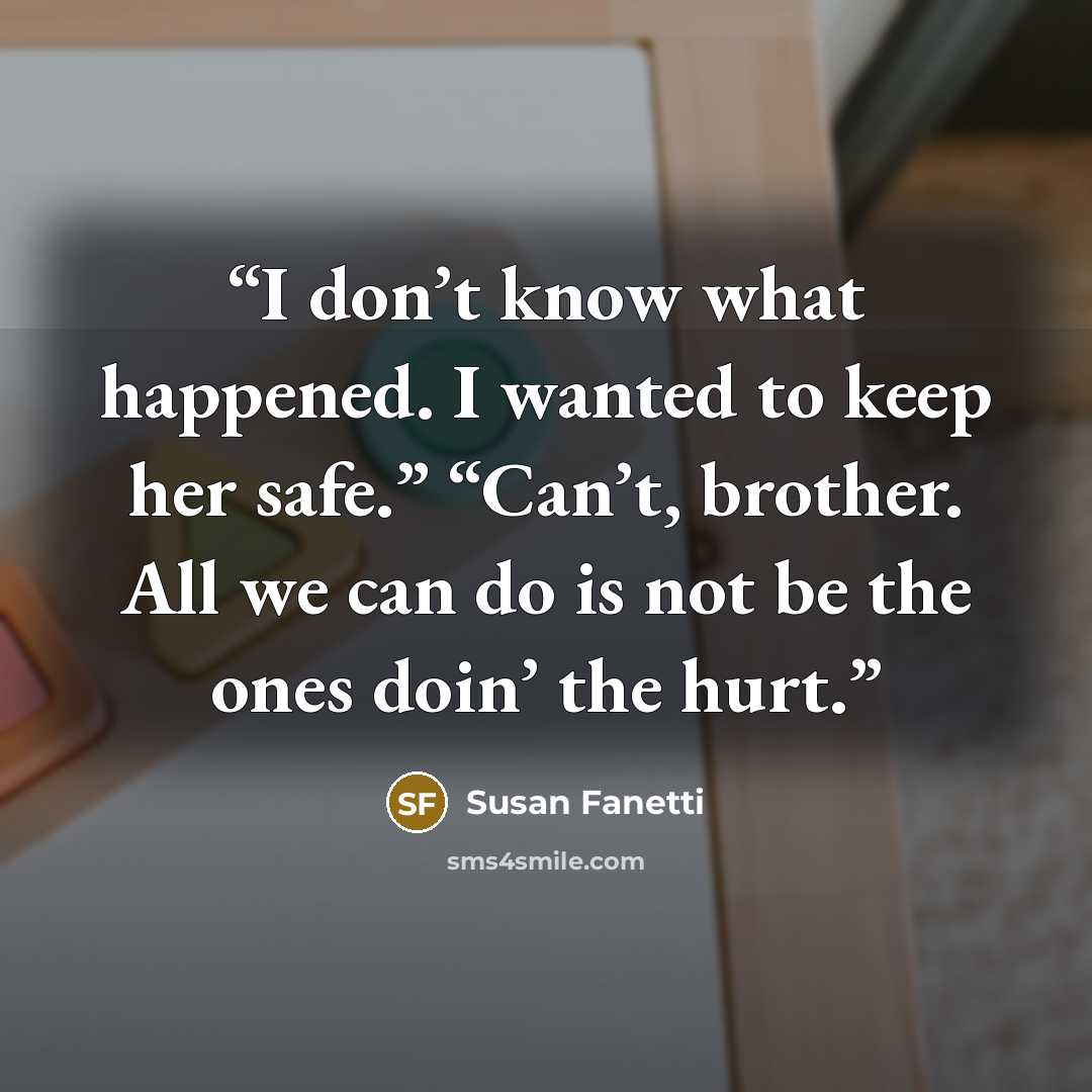 “I don’t know what happened. I wanted to keep her safe.” “Can’t, brother. All we can do is not be the ones doin’ the hurt.” quote by Susan Fanetti