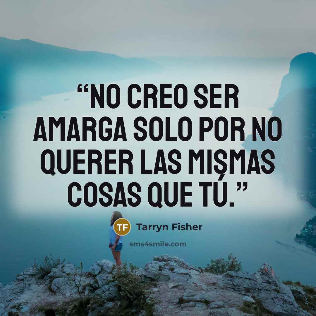 “No creo ser amarga solo por no querer las mismas cosas que tú.” quote by Tarryn Fisher