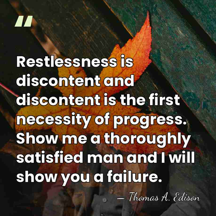 Restlessness is discontent and discontent is the first necessity of progress. Show&hellip; - Thomas Edison