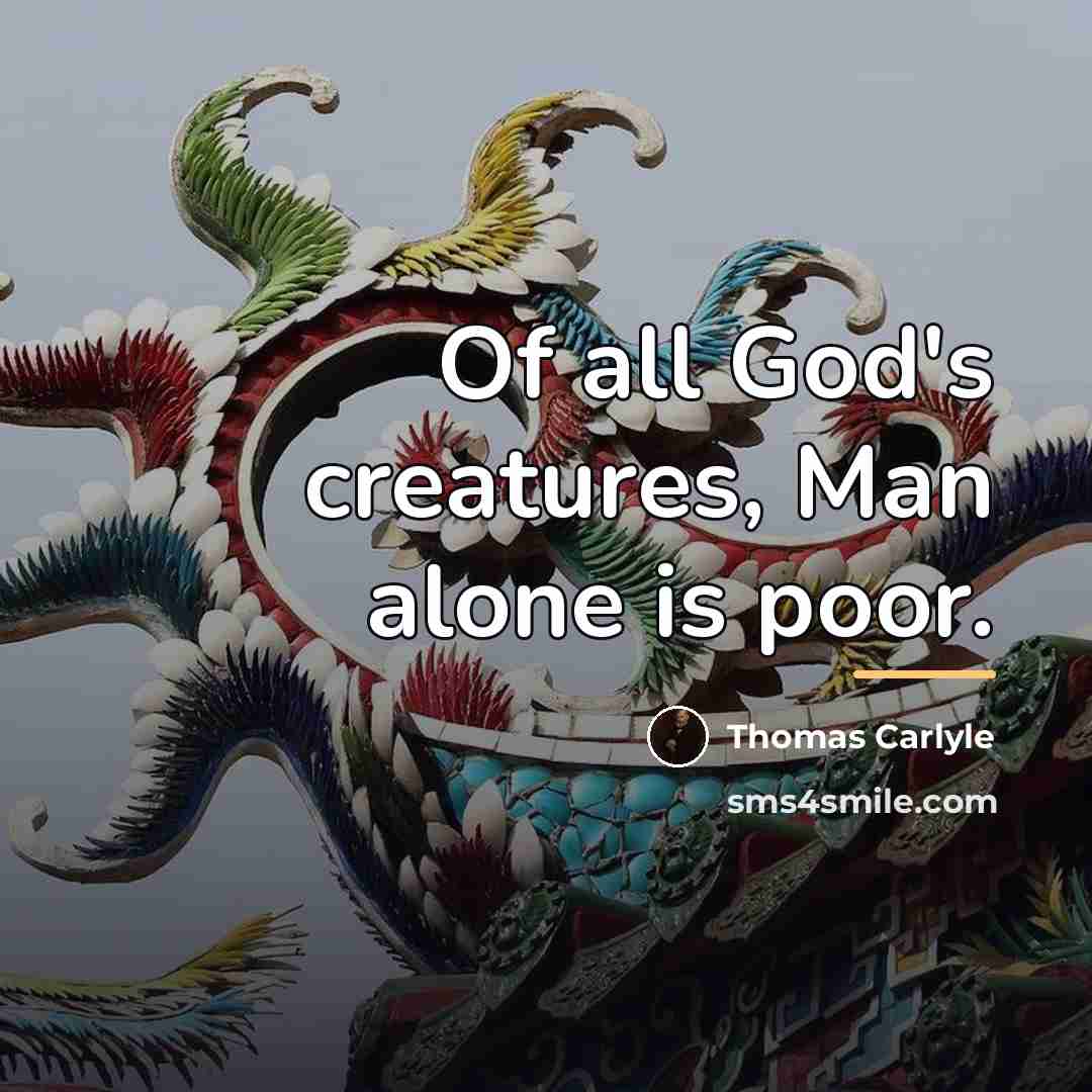 “Of all God's creatures, Man alone is poor.…” quote by Thomas Carlyle
