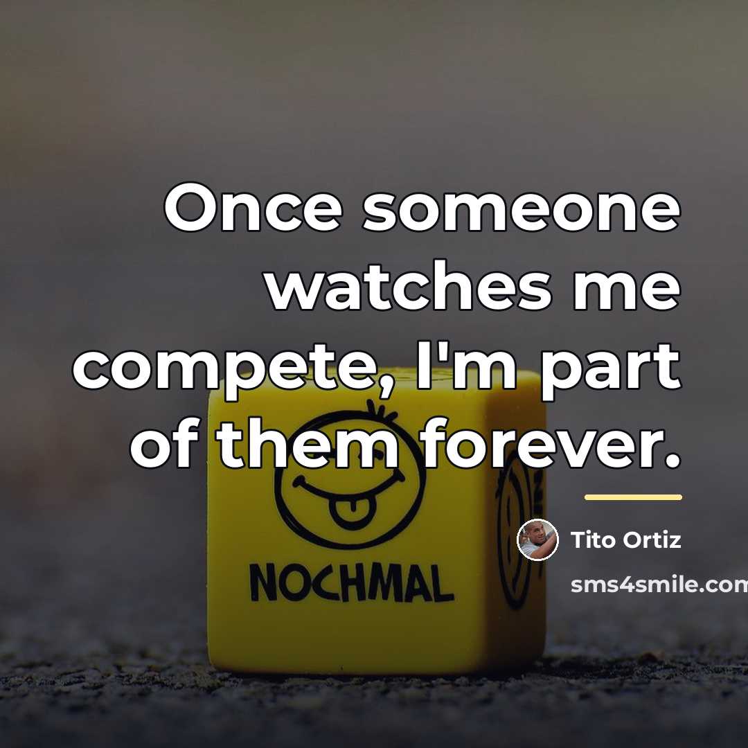 “Once someone watches me compete, I'm part of them forever.…” quote by Tito Ortiz