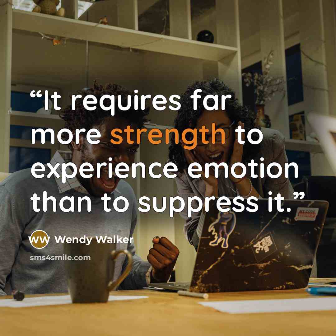 “It requires far more strength to experience emotion than to suppress it.” quote by Wendy Walker