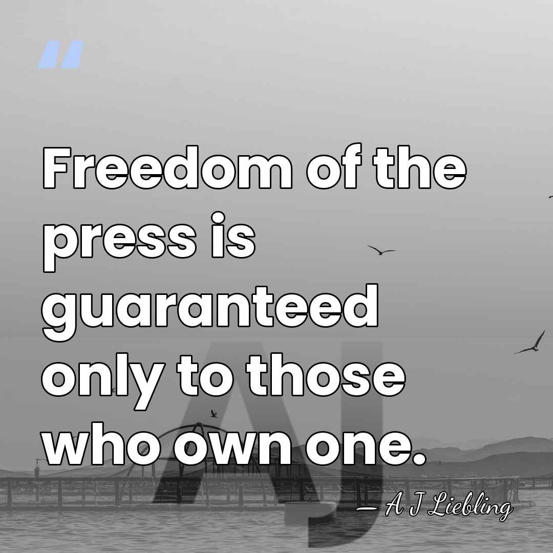 Freedom of the press is guaranteed only to those who own one. - A J Liebling