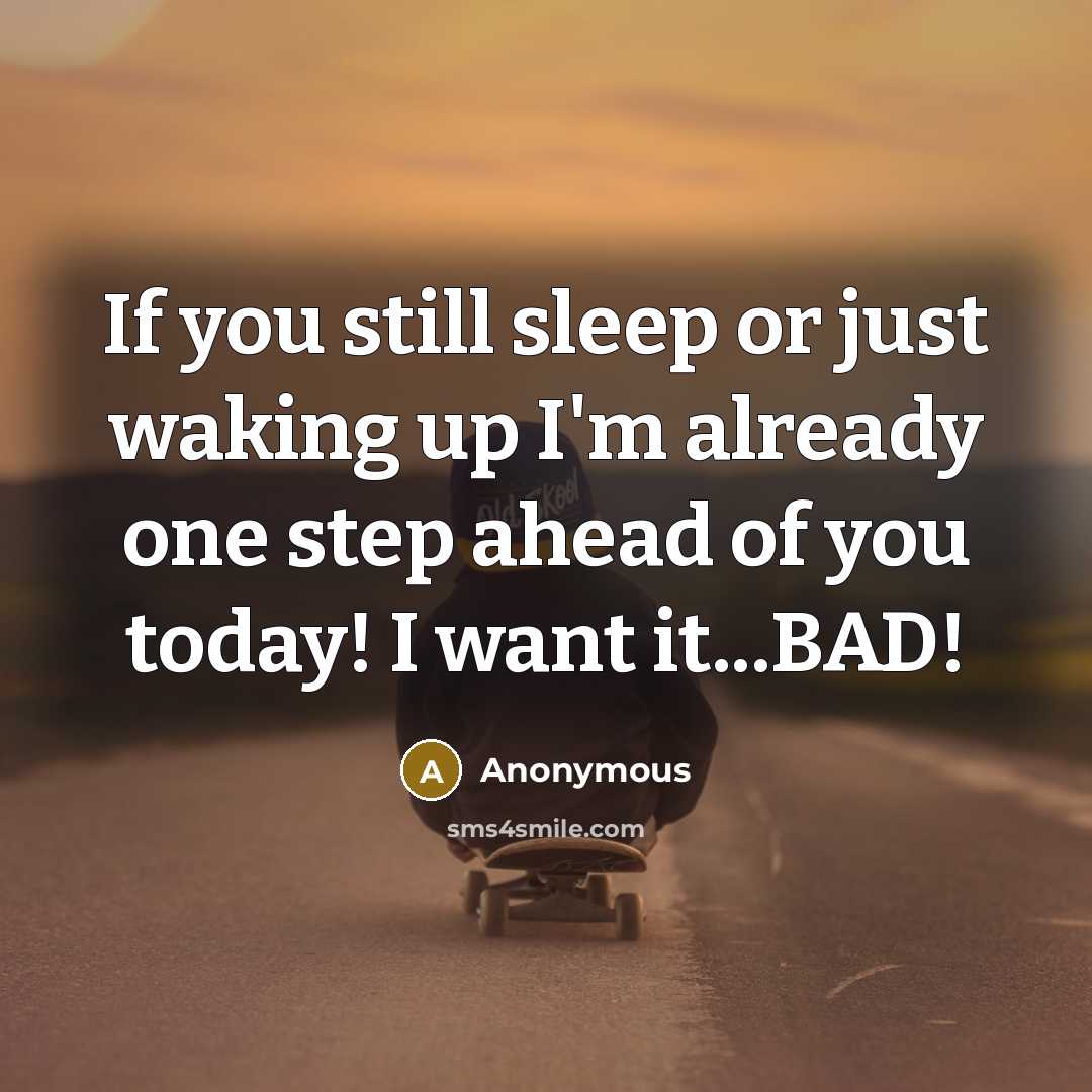 “If you still sleep or just waking up I'm already one step ahead of you today! I want it...BAD!” quote by Anonymous