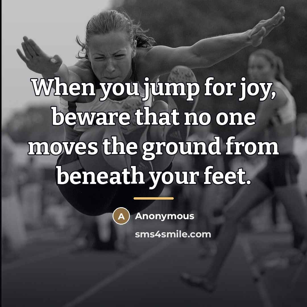 “When you jump for joy, beware that no one moves…” quote by Anonymous