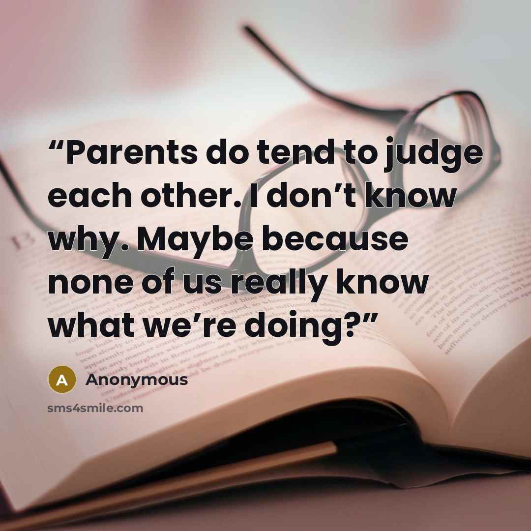 “Parents do tend to judge each other. I don’t know why. Maybe because none of us really know what we’re doing?” quote by Anonymous