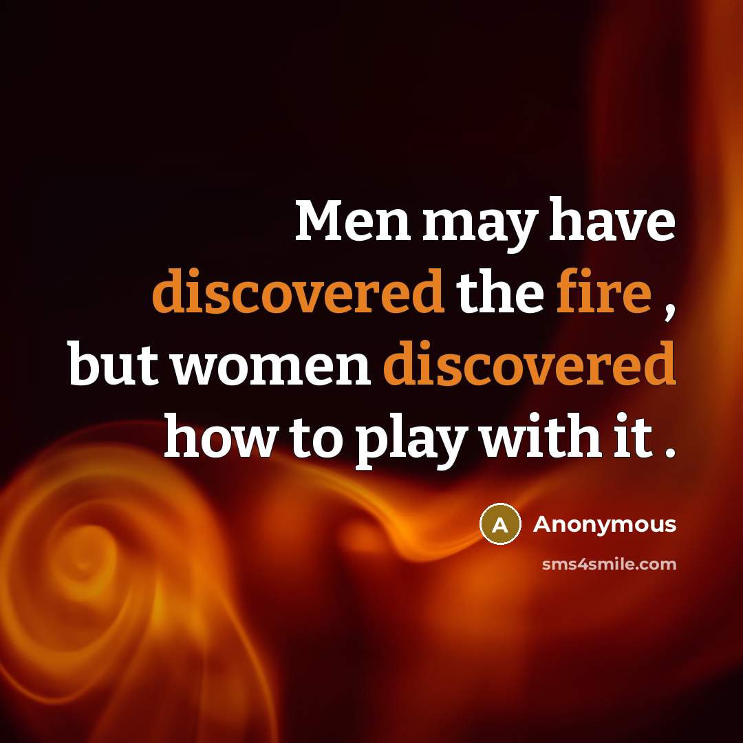 “Men may have discovered the fire , but women discovered how to play with it .” quote by Anonymous