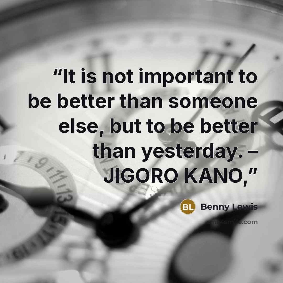 “It is not important to be better than someone else, but to be better than yesterday. – JIGORO KANO,” quote by Benny Lewis