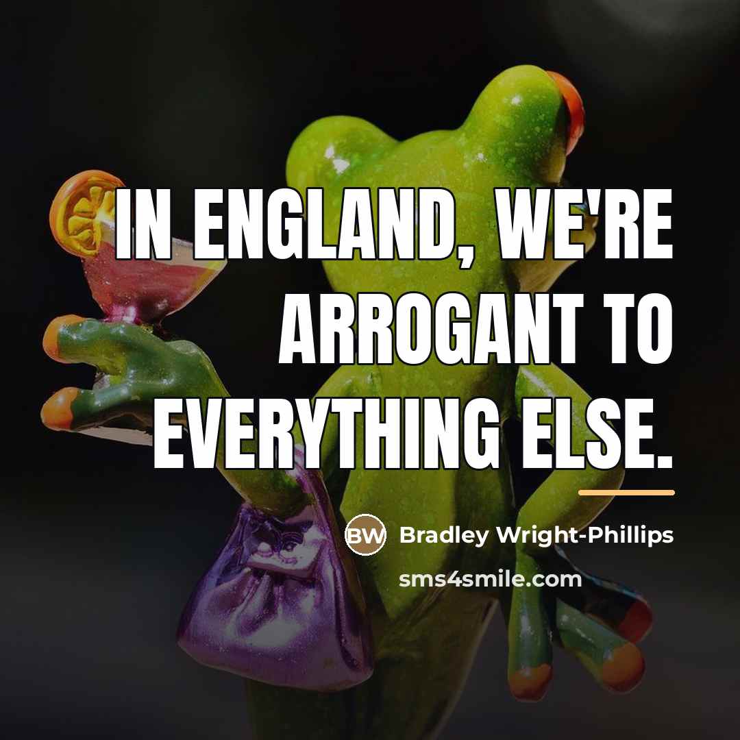 “In England, we're arrogant to everything else.…” quote by Bradley Wright-Phillips
