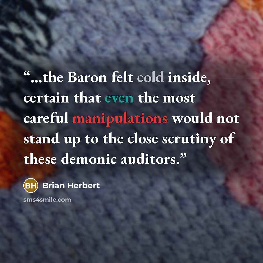 “...the Baron felt cold inside, certain that even the most careful manipulations would not stand up to the close scrutiny of these demonic auditors.” quote by Brian Herbert