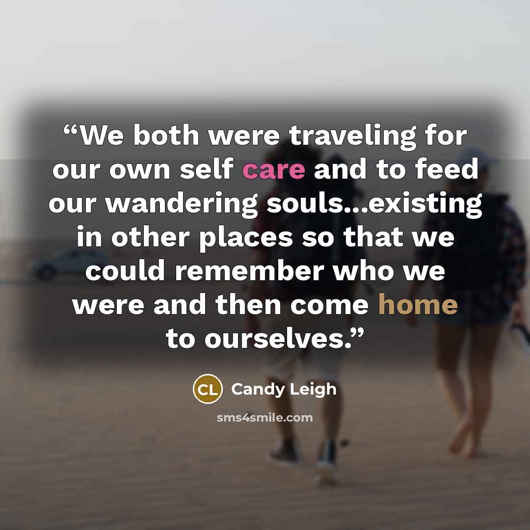 “We both were traveling for our own self care and to feed our wandering souls...existing in other places so that we could remember who we were and then come home to ourselves.” quote by Candy Leigh