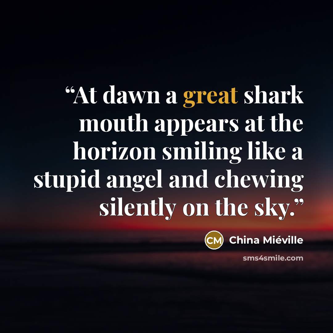 “At dawn a great shark mouth appears at the horizon smiling like a stupid angel and chewing silently on the sky.” quote by China Miéville