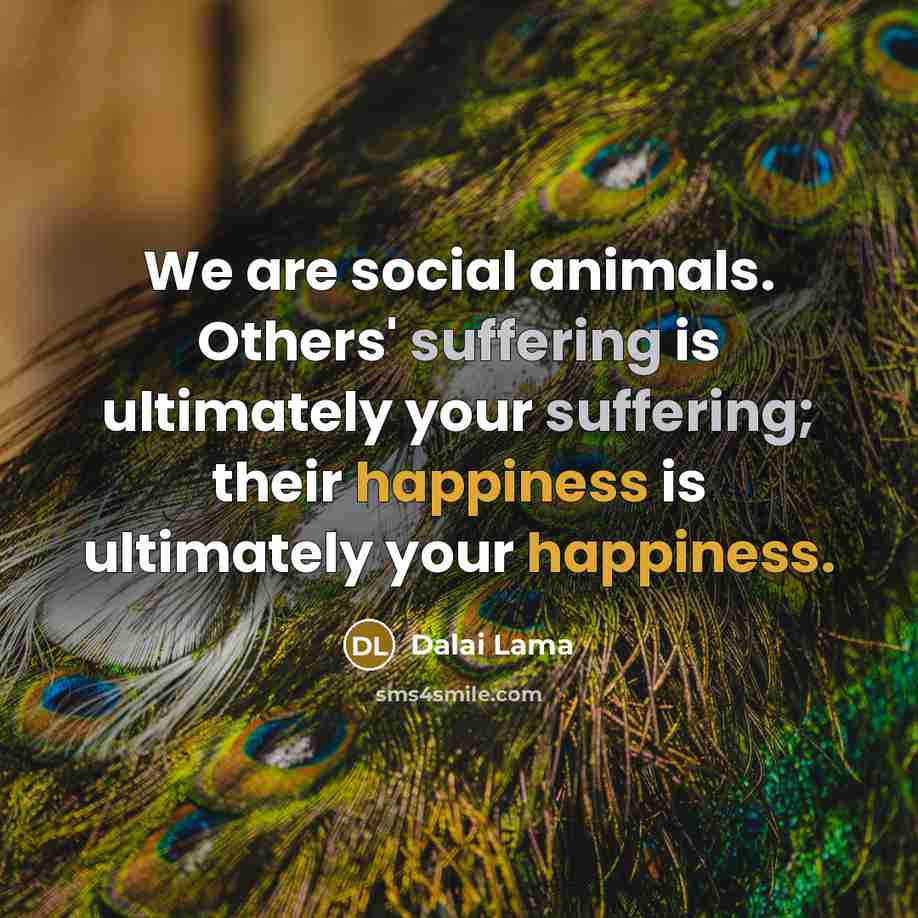 “We are social animals. Others' suffering is ultimately your suffering;…” quote by Dalai Lama