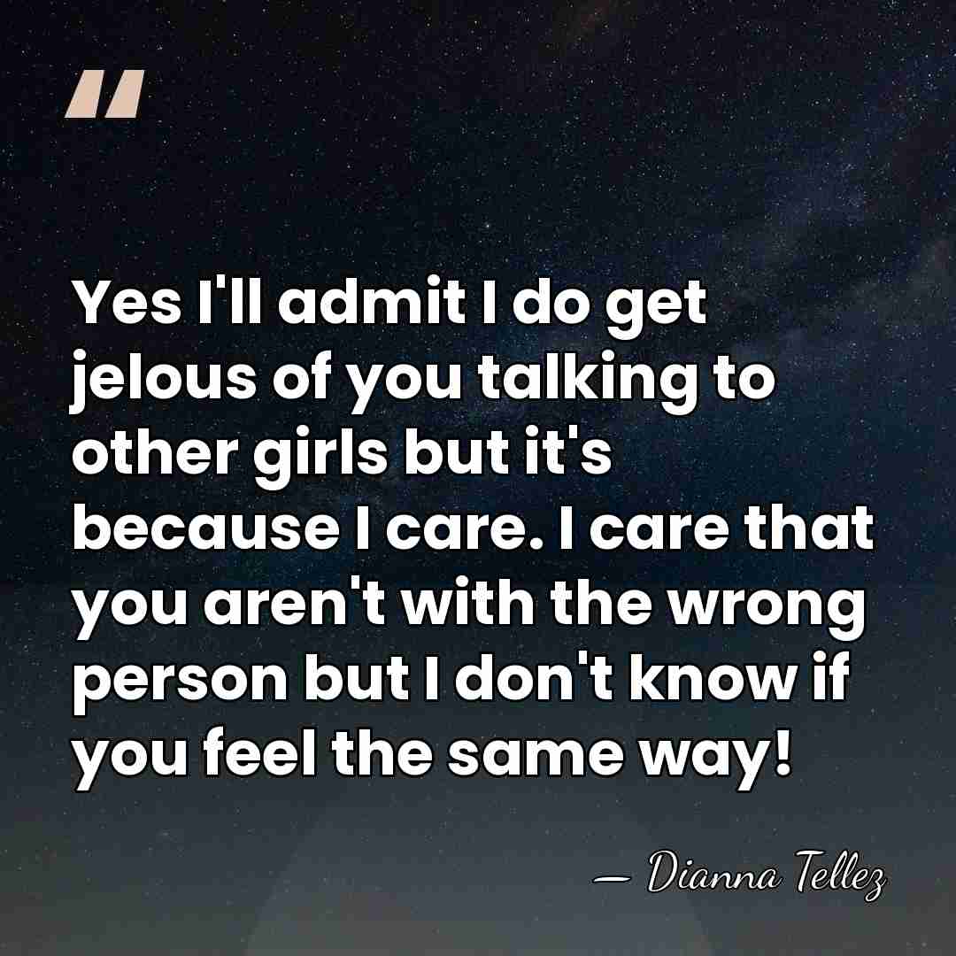 Yes I'll admit I do get jelous of you talking to other&hellip; - Dianna Tellez