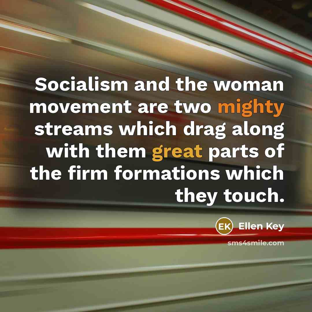 “Socialism and the woman movement are two mighty streams which drag along with them great parts of the firm formations which they touch.” quote by Ellen Key