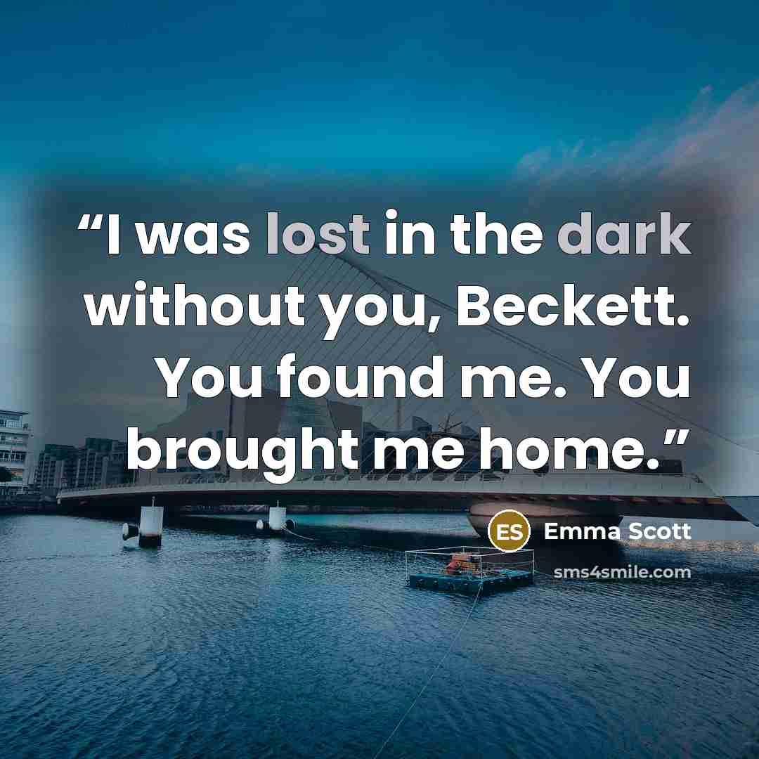 “I was lost in the dark without you, Beckett. You found me. You brought me home.” quote by Emma Scott