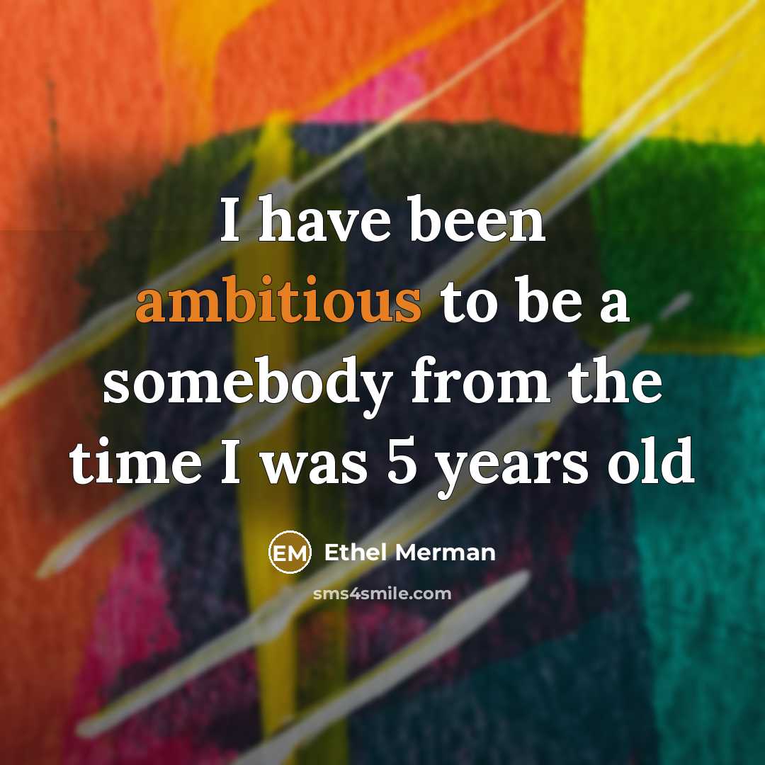 “I have been ambitious to be a somebody from the…” quote by Ethel Merman