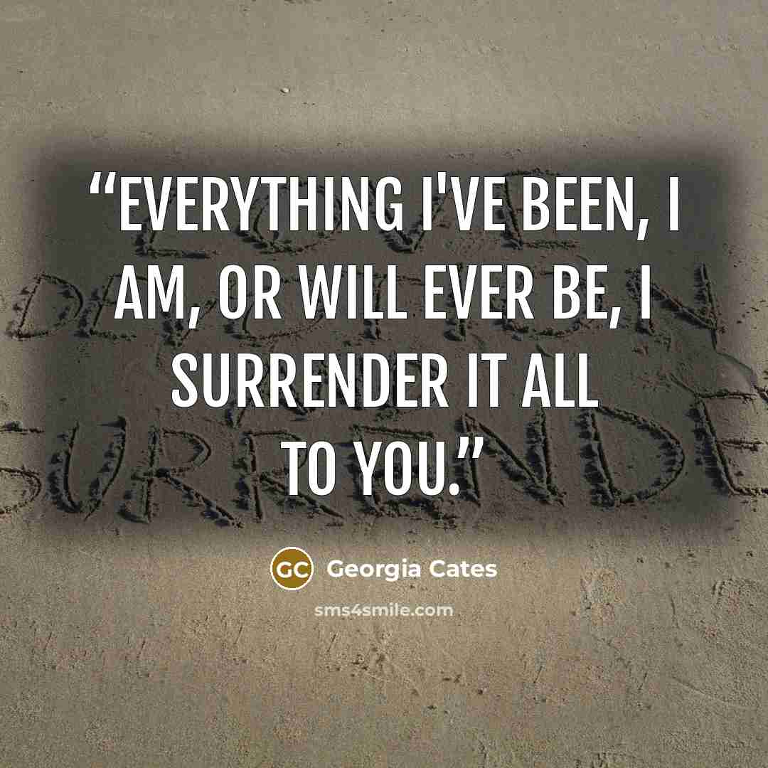 “Everything I've been, I am, or will ever be, I surrender it all to you.” quote by Georgia Cates