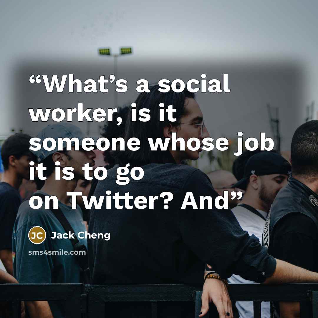 “What’s a social worker, is it someone whose job it is to go on Twitter? And” quote by Jack Cheng