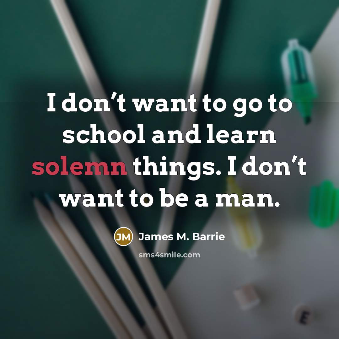 “I don’t want to go to school and learn solemn…” quote by James M. Barrie