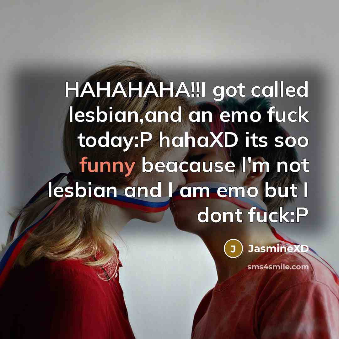 “HAHAHAHA!!I got called lesbian,and an emo fuck today:P hahaXD its soo funny beacause I'm not lesbian and I am emo but I dont fuck:P” quote by JasmineXD