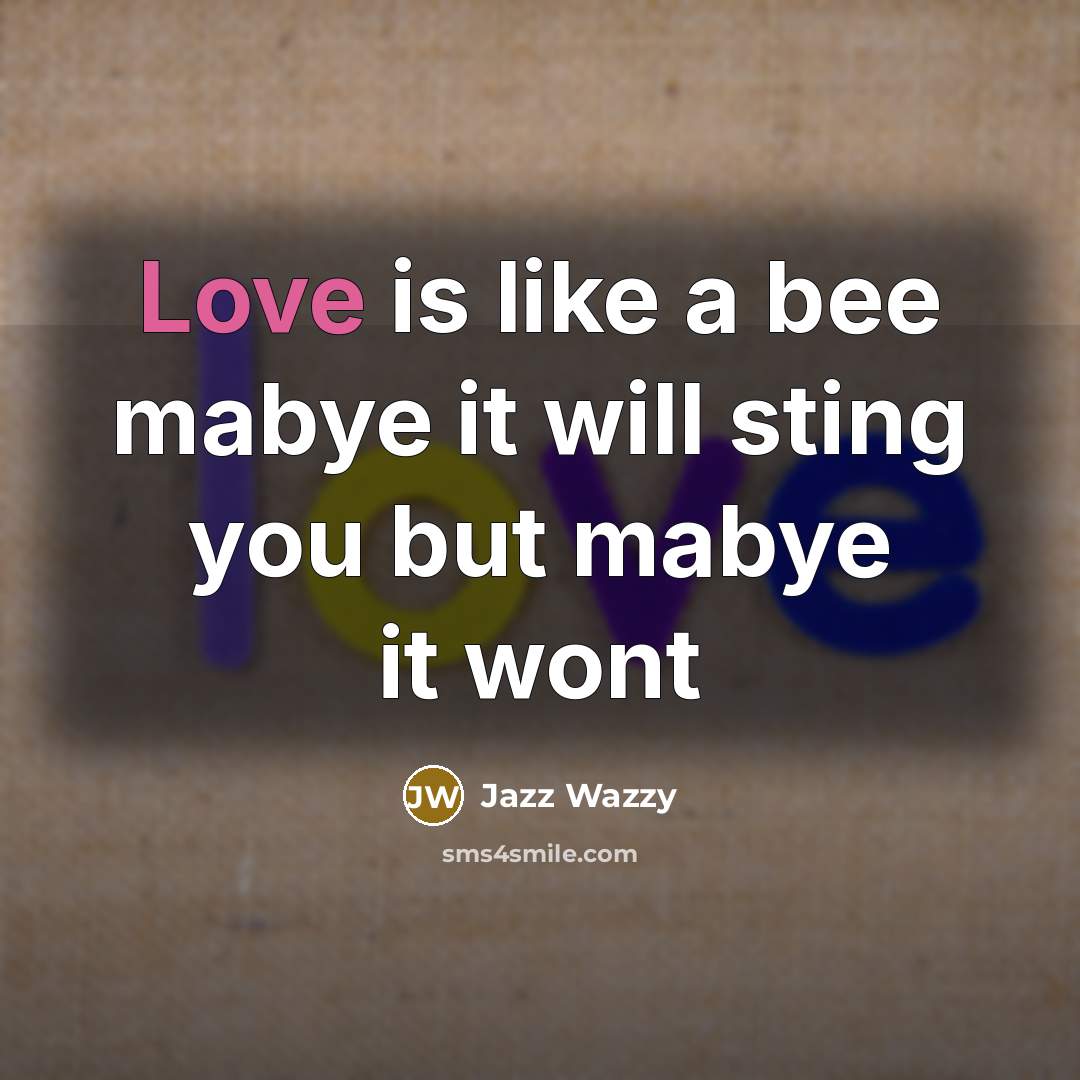 “Love is like a bee mabye it will sting you but mabye it wont” quote by Jazz Wazzy