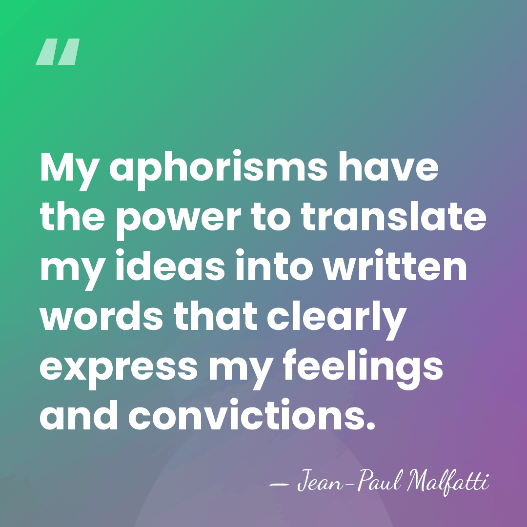 My aphorisms have the power to translate my ideas into written words&hellip; - Jean-Paul Malfatti