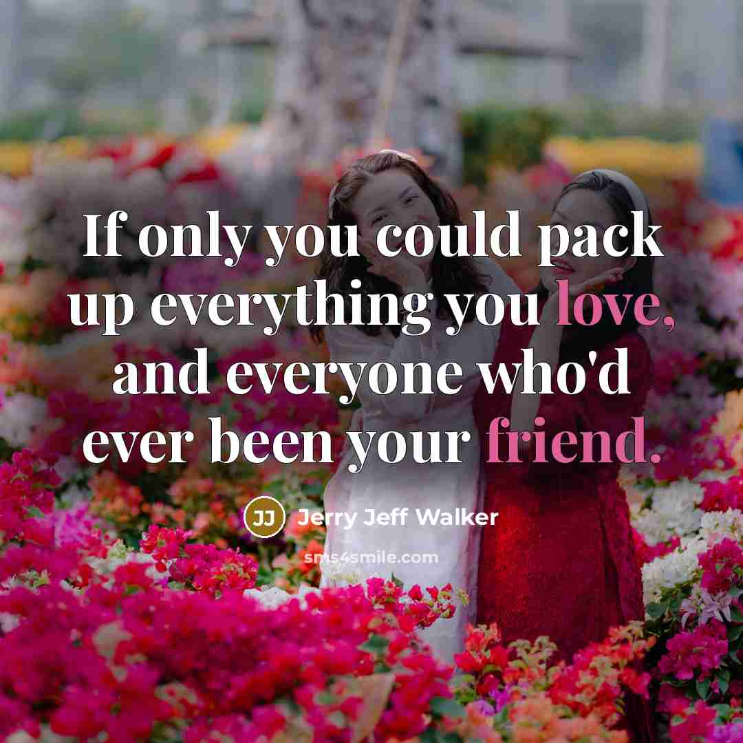 “If only you could pack up everything you love, and everyone who'd ever been your friend.” quote by Jerry Jeff Walker