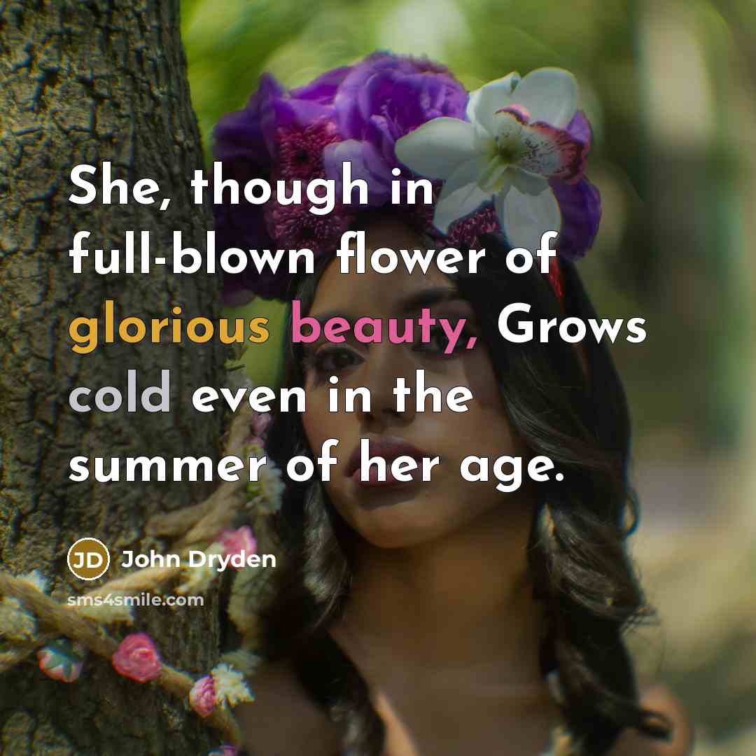 “She, though in full-blown flower of glorious beauty, Grows cold…” quote by John Dryden
