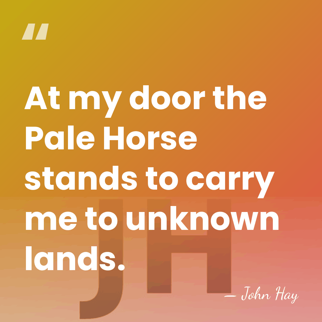 At my door the Pale Horse stands to carry me to unknown&hellip; - John Hay