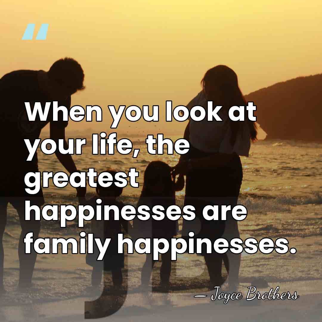 When you look at your life, the greatest happinesses are family happinesses. - Joyce Brothers