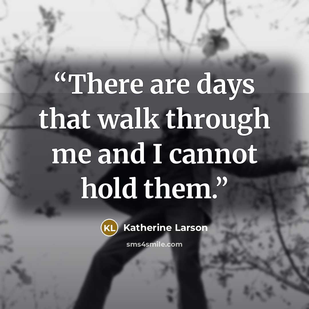 “There are days that walk through me and I cannot hold them.” quote by Katherine Larson