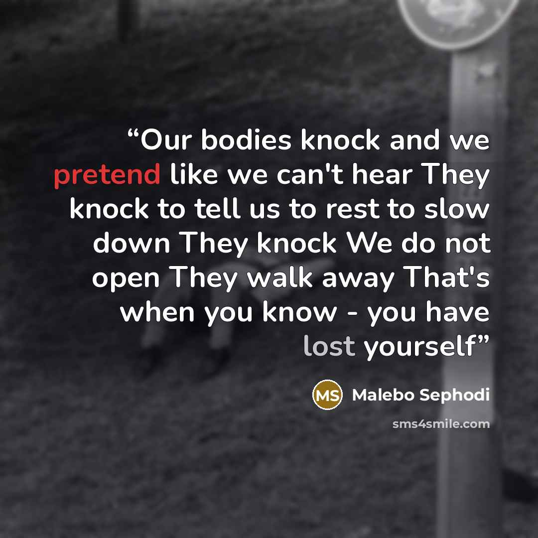 “Our bodies knock and we pretend like we can't hear They knock to tell us to rest to slow down They knock We do not open They walk away That's when you know - you have lost yourself” quote by Malebo Sephodi