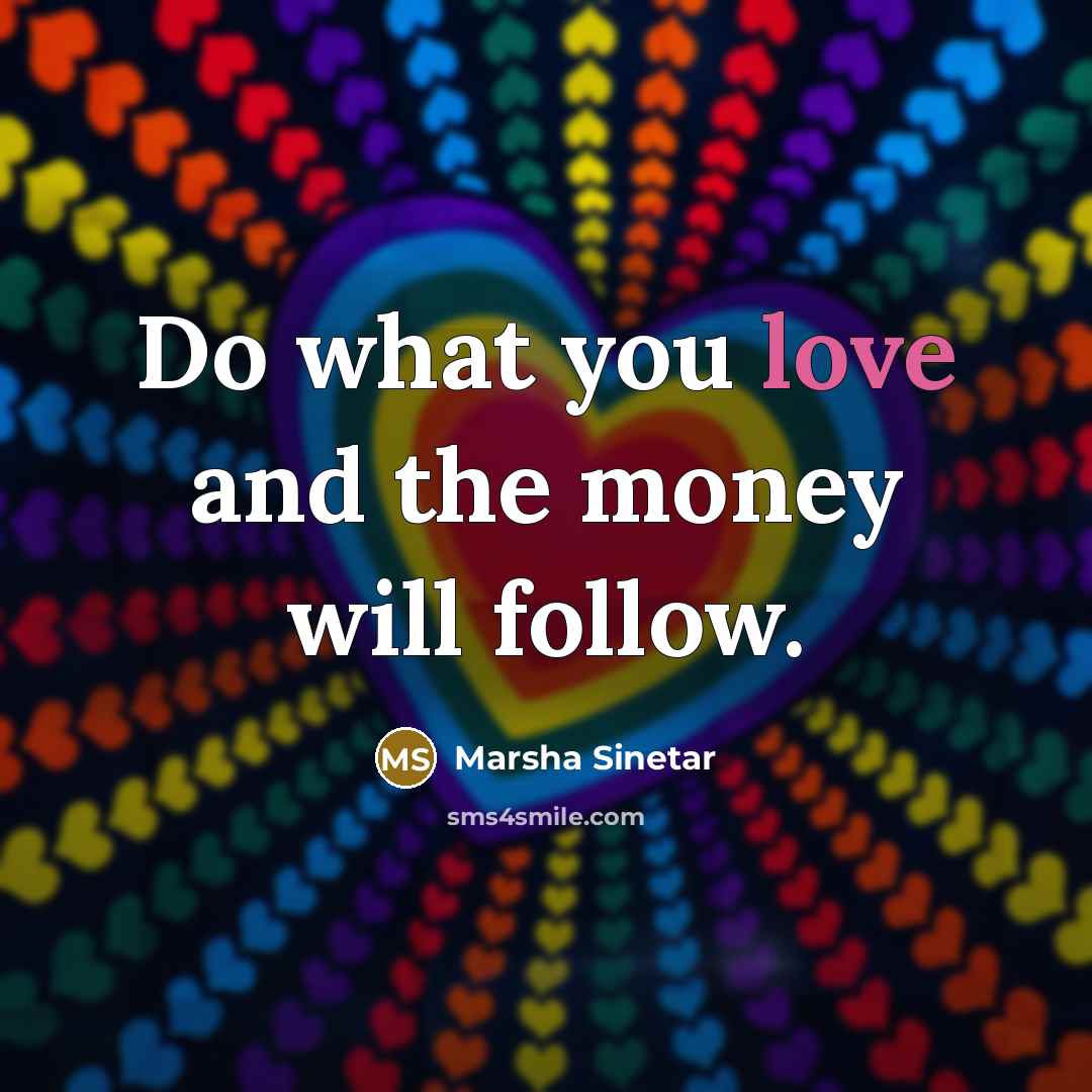 “Do what you love and the money will follow.” quote by Marsha Sinetar