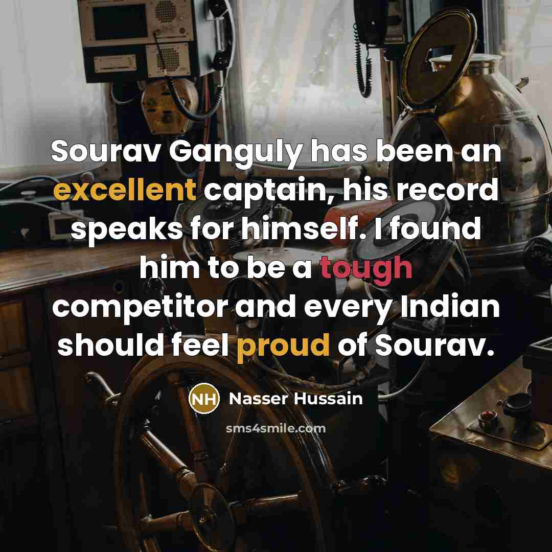 “Sourav Ganguly has been an excellent captain, his record speaks for himself. I found him to be a tough competitor and every Indian should feel proud of Sourav.” quote by Nasser Hussain