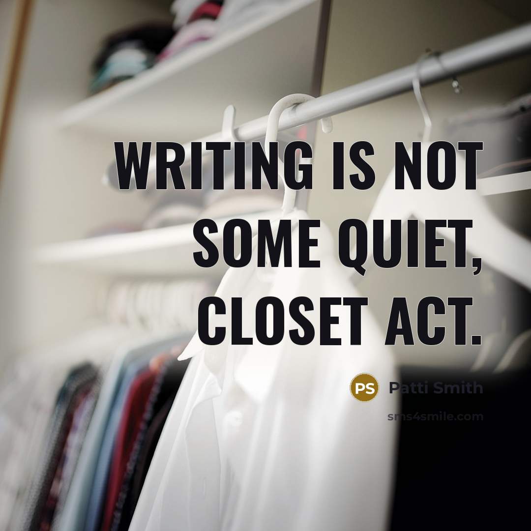 “Writing is not some quiet, closet act.…” quote by Patti Smith