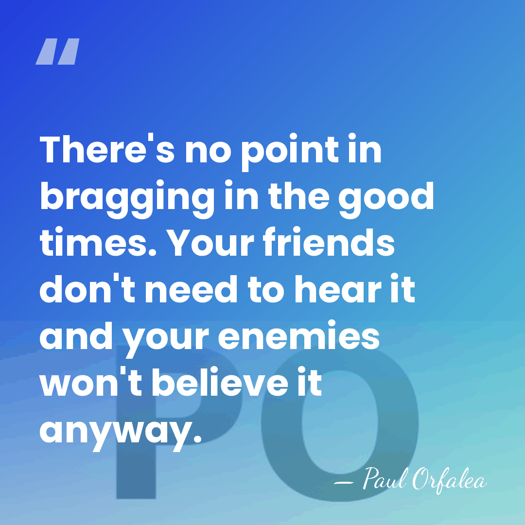 There's no point in bragging in the good times. Your friends don't&hellip; - Paul Orfalea